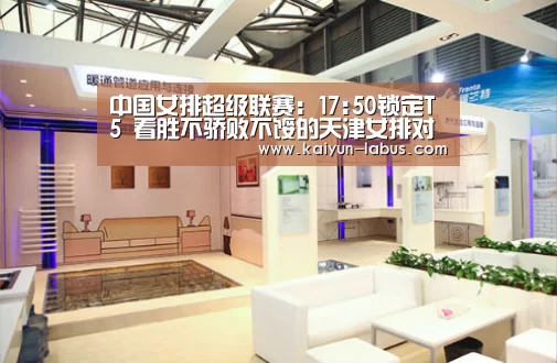 中国女排超级联赛:17:50锁定T5 看胜不骄败不馁的天津女排对阵浙江女排:Kaiyun官网入口 - 首页通道(图3) Kaiyun官网入口 - 首页通道