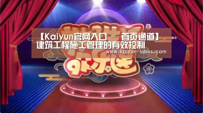 【Kaiyun官网入口 - 首页通道】建筑工程施工管理的有效控制(图3) 开云