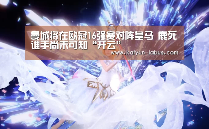 曼城将在欧冠16强赛对阵皇马 鹿死谁手尚未可知“开云”(图4) Kaiyun官网入口 - 首页通道